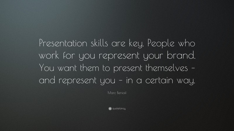 Marc Benioff Quote: “Presentation skills are key. People who work for you represent your brand. You want them to present themselves – and represent you – in a certain way.”