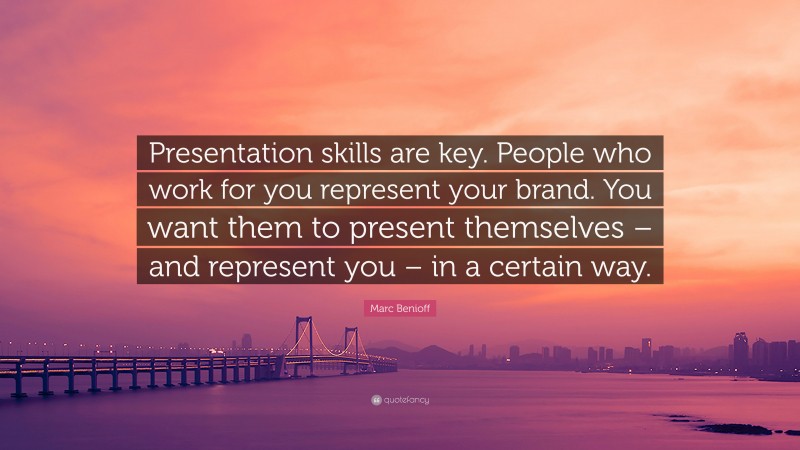 Marc Benioff Quote: “Presentation skills are key. People who work for you represent your brand. You want them to present themselves – and represent you – in a certain way.”