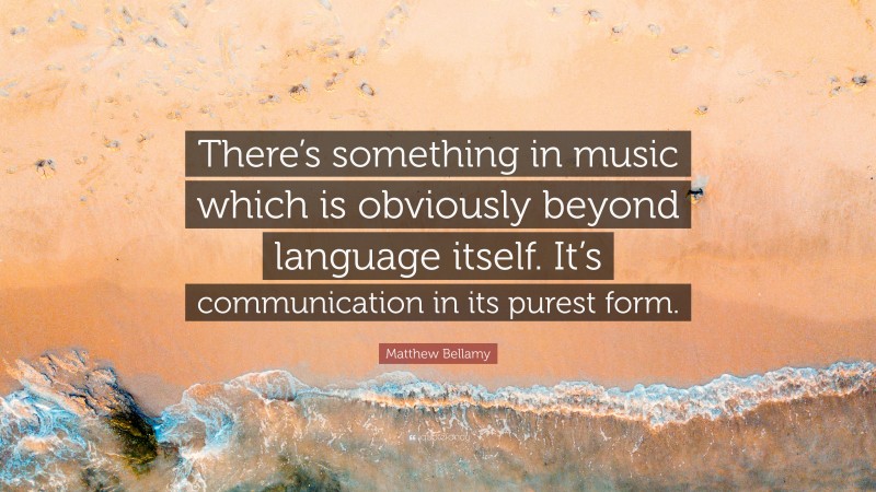 Matthew Bellamy Quote: “There’s something in music which is obviously beyond language itself. It’s communication in its purest form.”