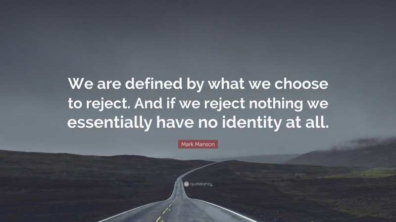 Mark Manson Quote: “We are defined by what we choose to reject. And if we reject nothing we essentially have no identity at all.”