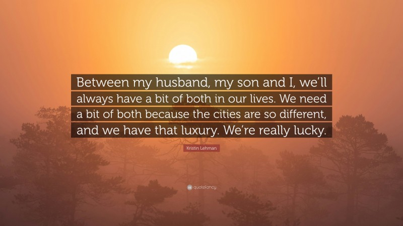 Kristin Lehman Quote: “Between my husband, my son and I, we’ll always have a bit of both in our lives. We need a bit of both because the cities are so different, and we have that luxury. We’re really lucky.”