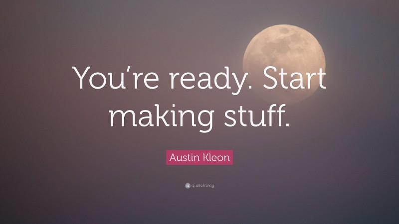 Austin Kleon Quote: “You’re ready. Start making stuff.”