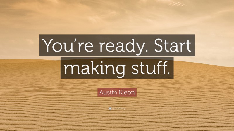 Austin Kleon Quote: “You’re ready. Start making stuff.”