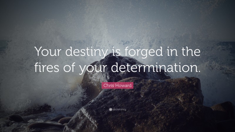 Chris Howard Quote: “Your destiny is forged in the fires of your determination.”