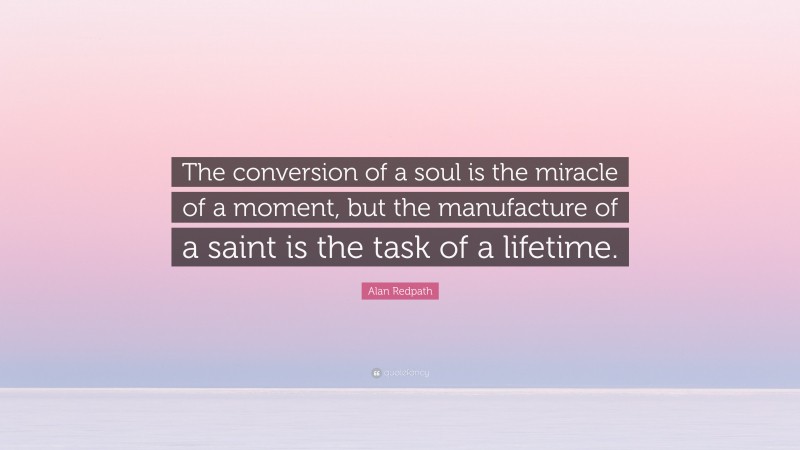 Alan Redpath Quote: “The conversion of a soul is the miracle of a moment, but the manufacture of a saint is the task of a lifetime.”