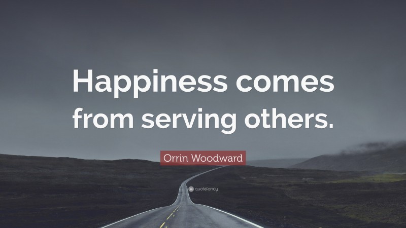 Orrin Woodward Quote: “Happiness comes from serving others.”
