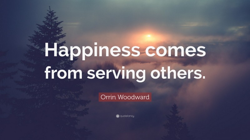 Orrin Woodward Quote: “Happiness comes from serving others.”