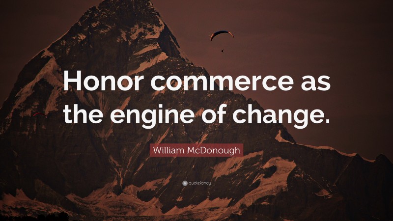 William McDonough Quote: “Honor commerce as the engine of change.”