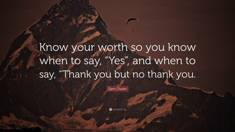 Sam Owen Quote: “Know your worth so you know when to say, “Yes”, and when to say, “Thank you but no thank you.”