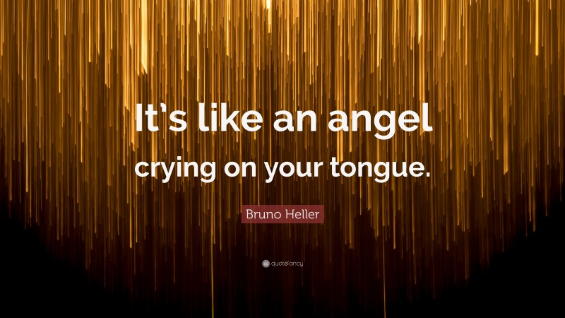 Bruno Heller Quote: “It’s like an angel crying on your tongue.”