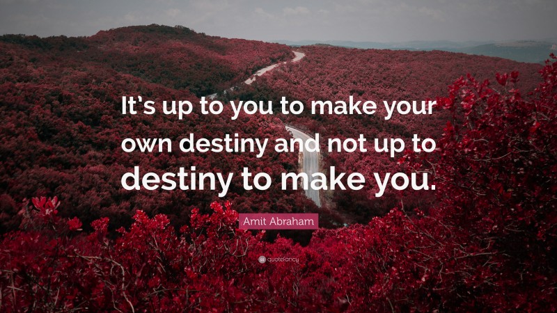 Amit Abraham Quote: “It’s up to you to make your own destiny and not up to destiny to make you.”