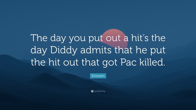 Eminem Quote: “The day you put out a hit’s the day Diddy admits that he put the hit out that got Pac killed.”