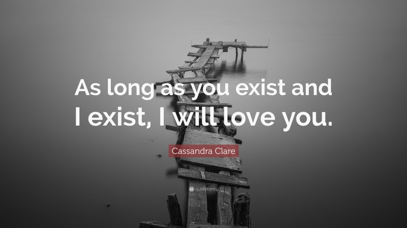 Cassandra Clare Quote: “As long as you exist and I exist, I will love you.”