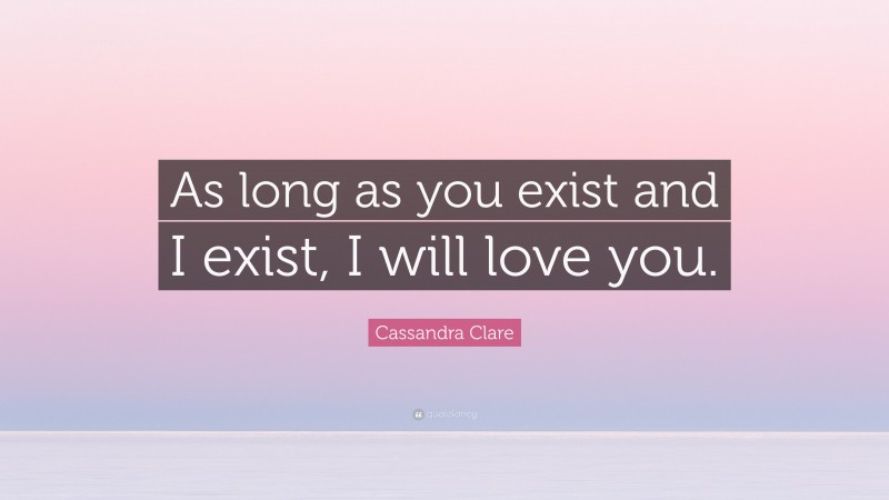 Cassandra Clare Quote: “As long as you exist and I exist, I will love you.”