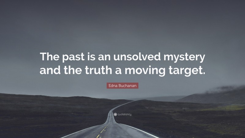 Edna Buchanan Quote: “The past is an unsolved mystery and the truth a moving target.”