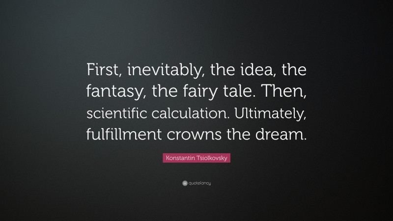 Konstantin Tsiolkovsky Quote: “First, inevitably, the idea, the fantasy, the fairy tale. Then, scientific calculation. Ultimately, fulfillment crowns the dream.”