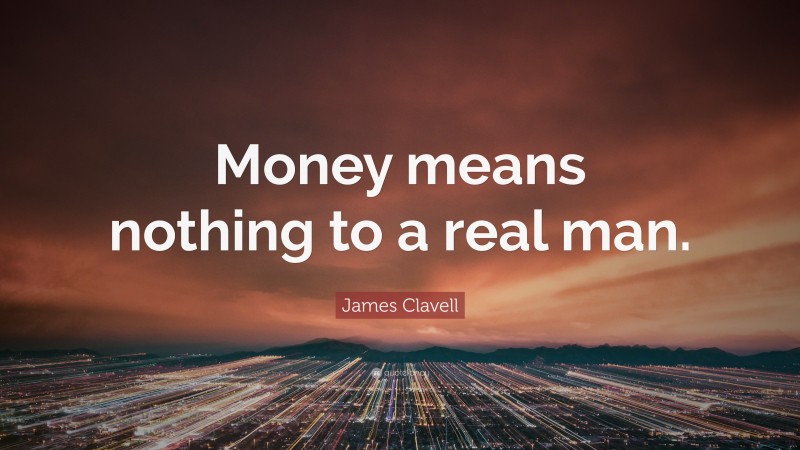 James Clavell Quote: “Money means nothing to a real man.”