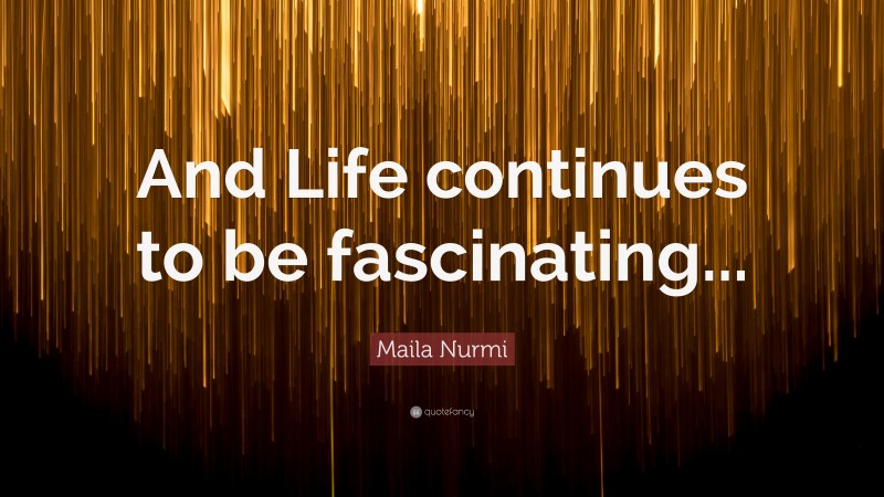 Maila Nurmi Quote: “And Life continues to be fascinating...”