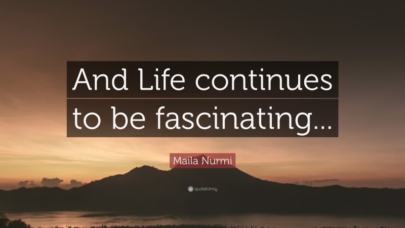 Maila Nurmi Quote: “And Life continues to be fascinating...”
