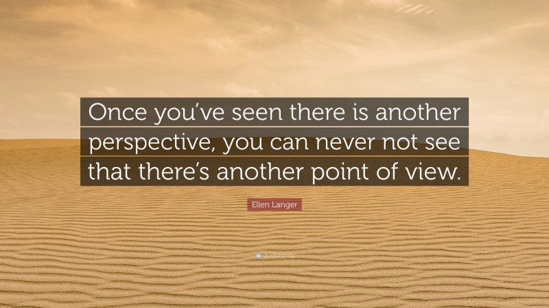 Ellen Langer Quote: “Once you’ve seen there is another perspective, you can never not see that there’s another point of view.”