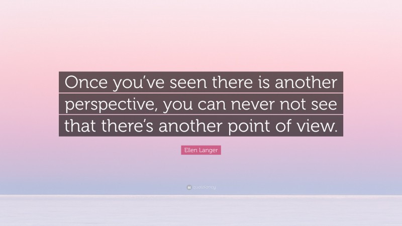 Ellen Langer Quote: “Once you’ve seen there is another perspective, you can never not see that there’s another point of view.”