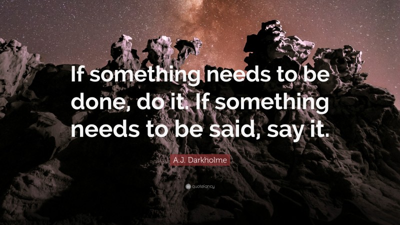 A.J. Darkholme Quote: “If something needs to be done, do it. If something needs to be said, say it.”