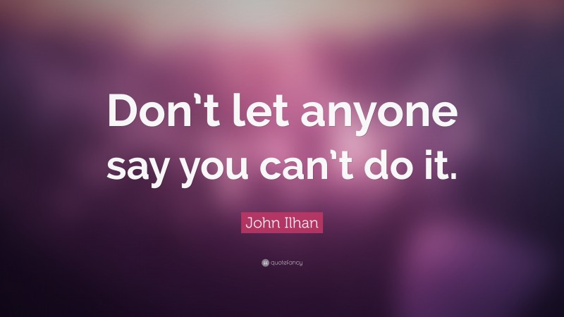 John Ilhan Quote: “Don’t let anyone say you can’t do it.”