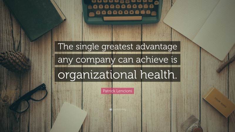 Patrick Lencioni Quote: “The single greatest advantage any company can achieve is organizational health.”