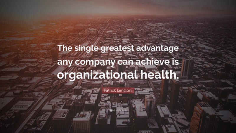 Patrick Lencioni Quote: “The single greatest advantage any company can achieve is organizational health.”