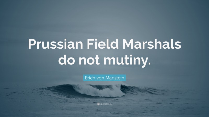 Erich von Manstein Quote: “Prussian Field Marshals do not mutiny.”