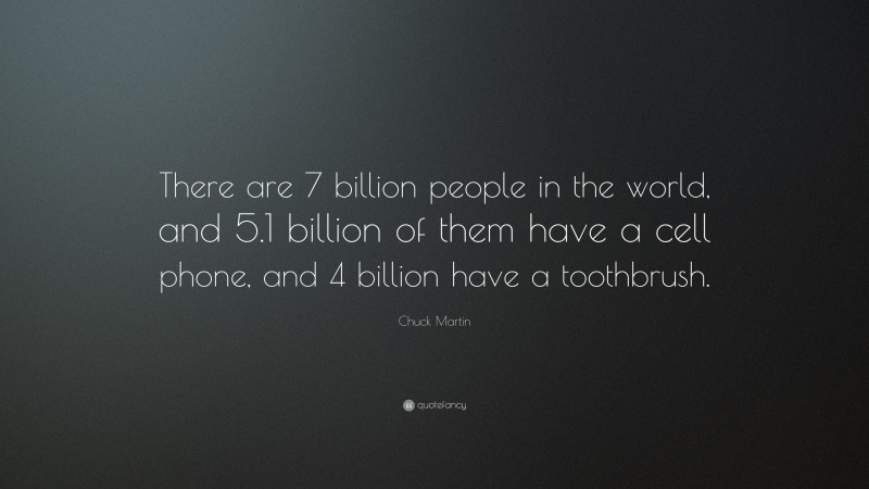 Chuck Martin Quote: “There are 7 billion people in the world, and 5.1 billion of them have a cell phone, and 4 billion have a toothbrush.”