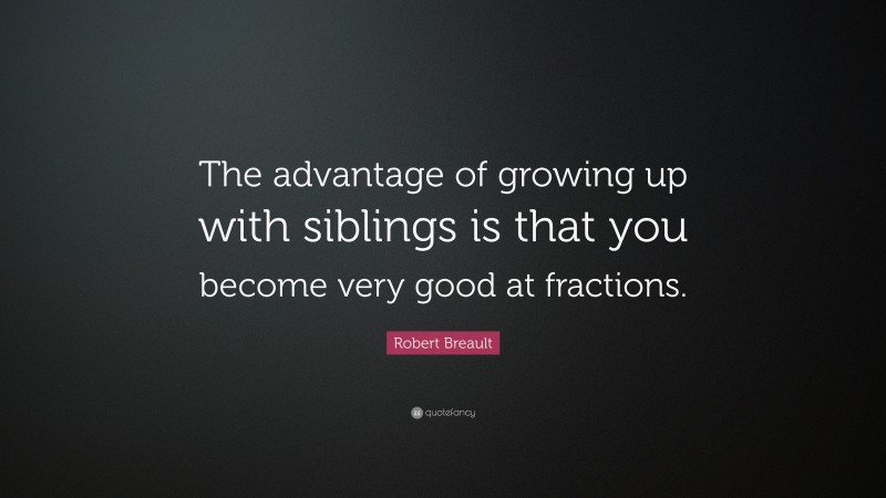 Robert Breault Quote: “The advantage of growing up with siblings is that you become very good at fractions.”