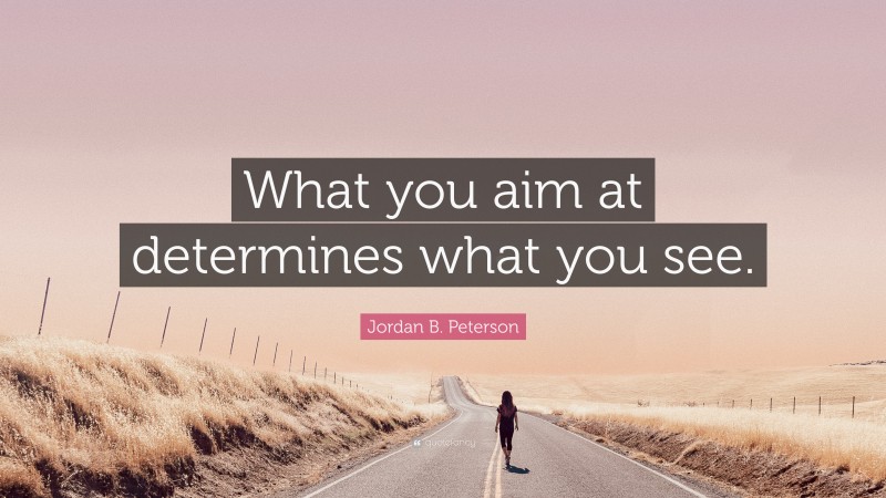 Jordan B. Peterson Quote: “What you aim at determines what you see.”