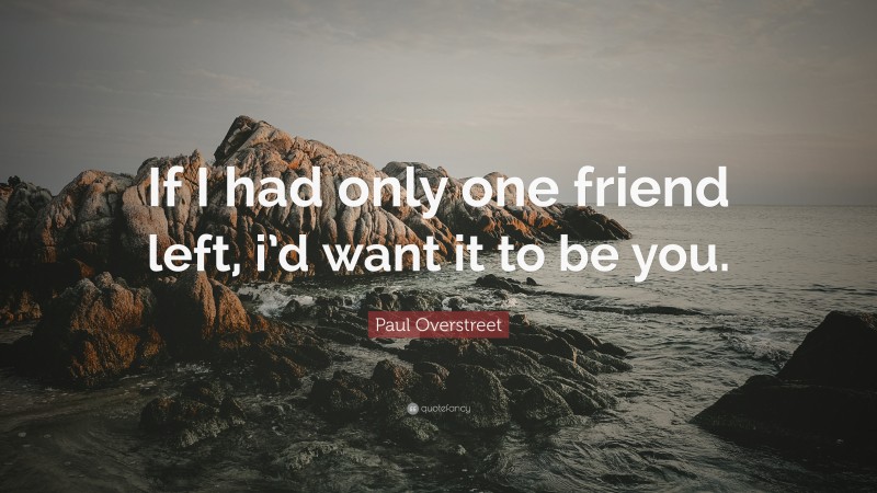 Paul Overstreet Quote: “If I had only one friend left, i’d want it to be you.”