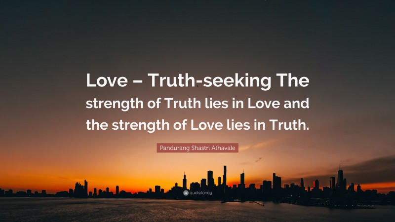Pandurang Shastri Athavale Quote: “Love – Truth-seeking The strength of Truth lies in Love and the strength of Love lies in Truth.”
