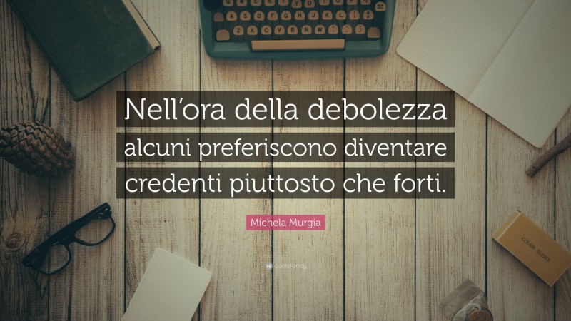 Michela Murgia Quote: “Nell’ora della debolezza alcuni preferiscono diventare credenti piuttosto che forti.”