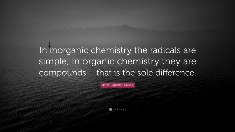 Jean-Baptiste Dumas Quote: “In inorganic chemistry the radicals are simple; in organic chemistry they are compounds – that is the sole difference.”