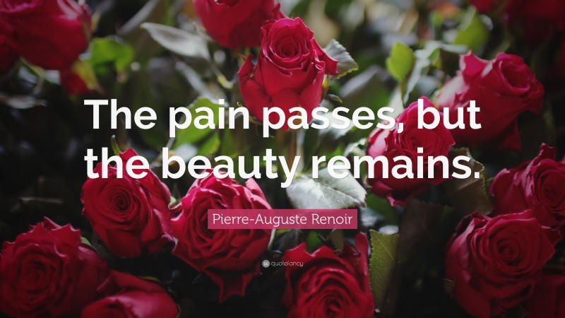 Pierre-Auguste Renoir Quote: “The pain passes, but the beauty remains.”