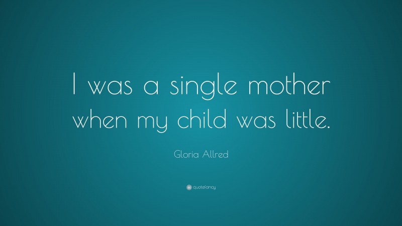 Gloria Allred Quote: “I was a single mother when my child was little.”