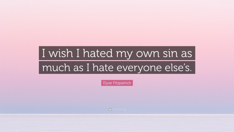 Elyse Fitzpatrick Quote: “I wish I hated my own sin as much as I hate everyone else’s.”