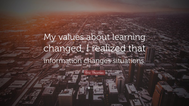 Eric Thomas Quote: “My values about learning changed. I realized that information changes situations.”