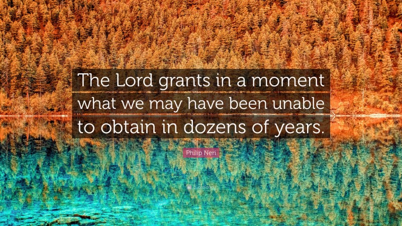 Philip Neri Quote: “The Lord grants in a moment what we may have been unable to obtain in dozens of years.”
