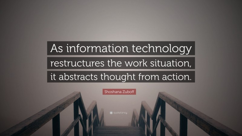 Shoshana Zuboff Quote: “As information technology restructures the work situation, it abstracts thought from action.”