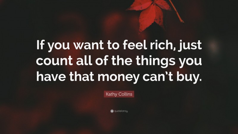 Kathy Collins Quote: “If you want to feel rich, just count all of the things you have that money can’t buy.”