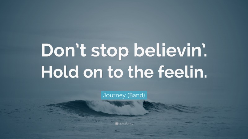 Journey (Band) Quote: “Don’t stop believin’. Hold on to the feelin.”