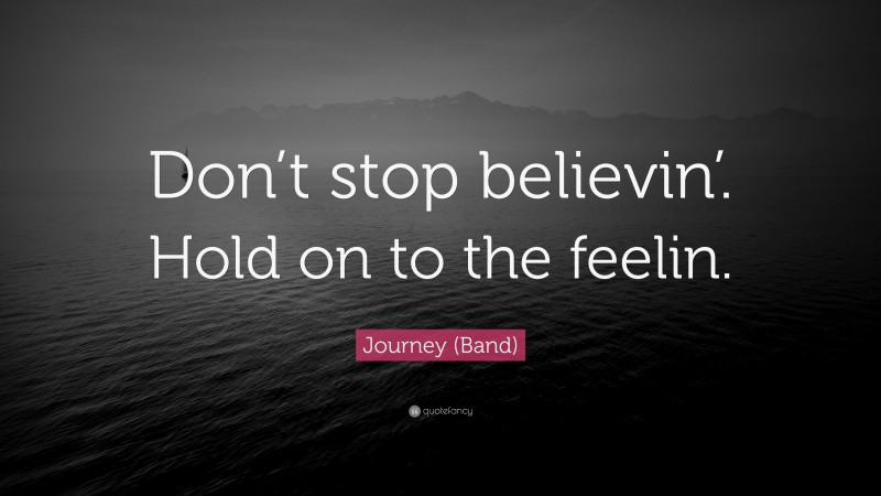Journey (Band) Quote: “Don’t stop believin’. Hold on to the feelin.”