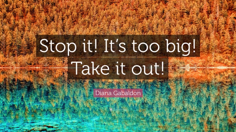 Diana Gabaldon Quote: “Stop it! It’s too big! Take it out!”