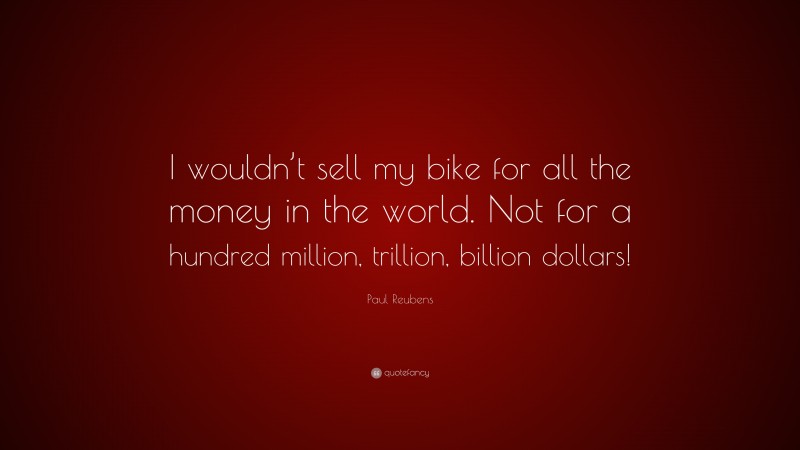 Paul Reubens Quote: “I wouldn’t sell my bike for all the money in the world. Not for a hundred million, trillion, billion dollars!”