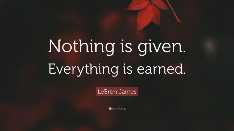 LeBron James Quote: “Nothing is given. Everything is earned.”
