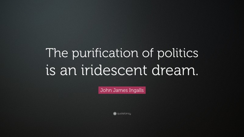 John James Ingalls Quote: “The purification of politics is an iridescent dream.”